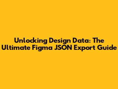 Unlocking Design Data: The Ultimate Figma JSON Export Guide