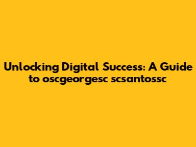 Unlocking Digital Success: A Guide to oscgeorgesc scsantossc