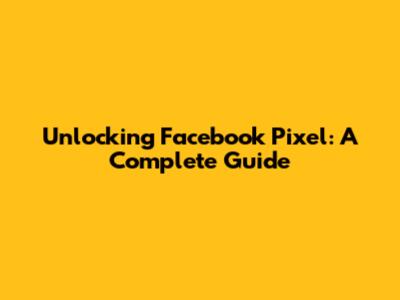 Unlocking Facebook Pixel: A Complete Guide
