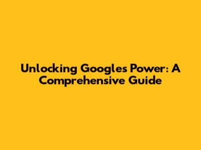 Unlocking Google's Power: A Comprehensive Guide