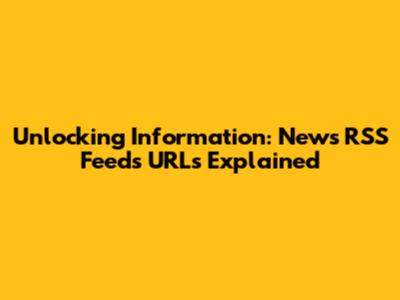 Unlocking Information: News RSS Feeds URLs Explained