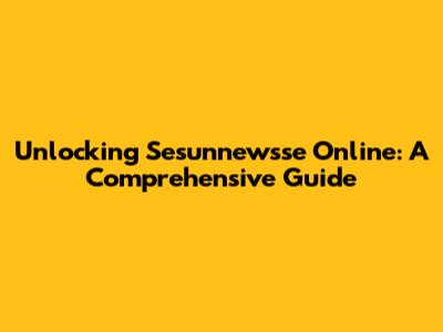 Unlocking Sesunnewsse Online: A Comprehensive Guide