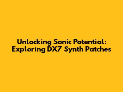 Unlocking Sonic Potential: Exploring DX7 Synth Patches
