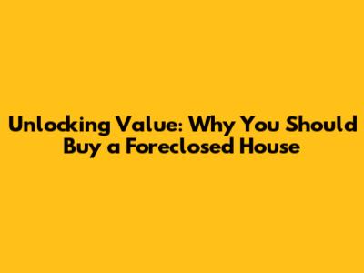 Unlocking Value: Why You Should Buy a Foreclosed House