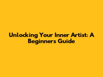 Unlocking Your Inner Artist: A Beginner's Guide