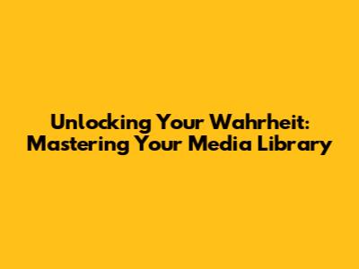 Unlocking Your Wahrheit: Mastering Your Media Library