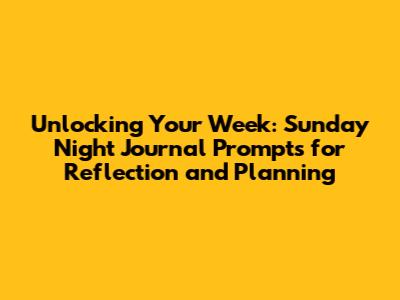 Unlocking Your Week: Sunday Night Journal Prompts for Reflection and Planning