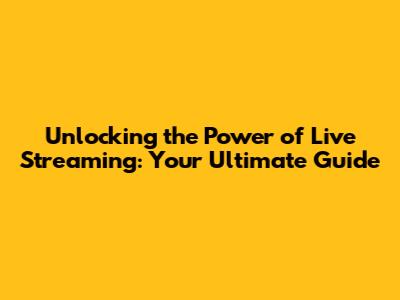 Unlocking the Power of Live Streaming: Your Ultimate Guide
