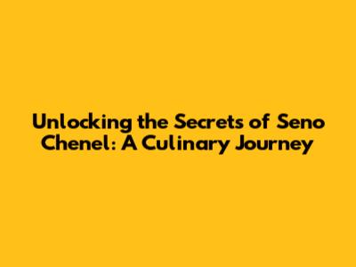 Unlocking the Secrets of Seno Chenel: A Culinary Journey