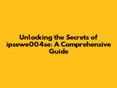 Unlocking the Secrets of ipsewe004se: A Comprehensive Guide