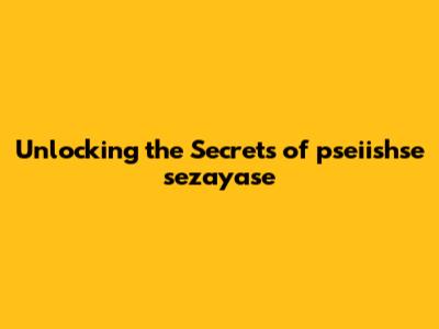 Unlocking the Secrets of pseiishse sezayase