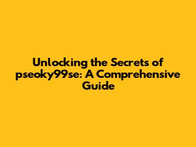 Unlocking the Secrets of pseoky99se: A Comprehensive Guide