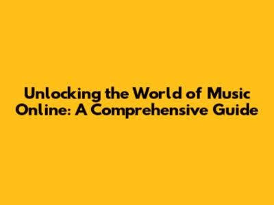 Unlocking the World of Music Online: A Comprehensive Guide