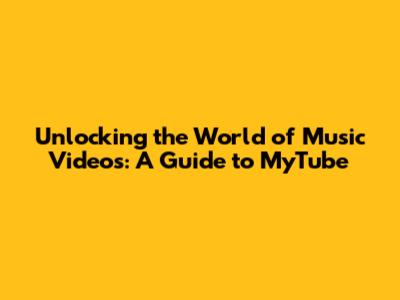 Unlocking the World of Music Videos: A Guide to MyTube