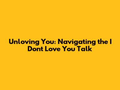 Unloving You: Navigating the 'I Don't Love You' Talk