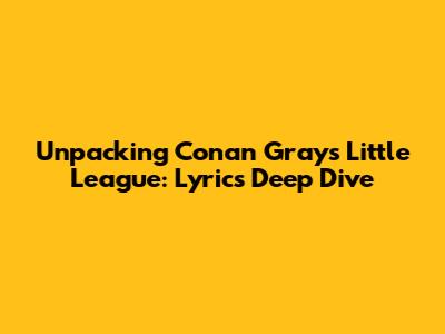 Unpacking Conan Gray's Little League: Lyrics Deep Dive