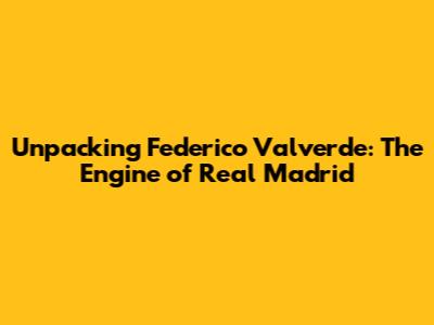 Unpacking Federico Valverde: The Engine of Real Madrid