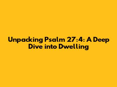 Unpacking Psalm 27:4: A Deep Dive into Dwelling