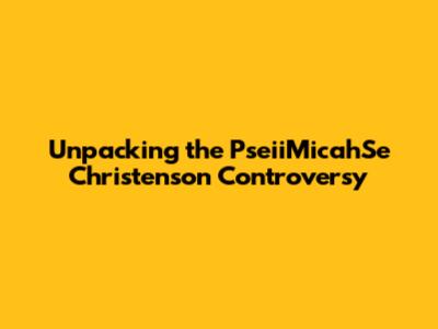 Unpacking the PseiiMicahSe Christenson Controversy