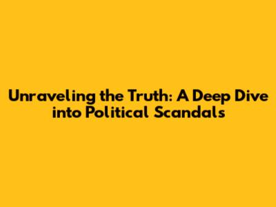Unraveling the Truth: A Deep Dive into Political Scandals