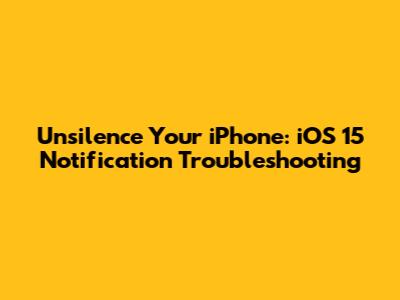 Unsilence Your iPhone: iOS 15 Notification Troubleshooting