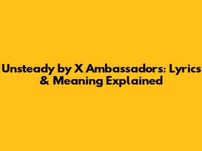 Unsteady by X Ambassadors: Lyrics & Meaning Explained