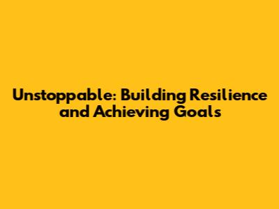 Unstoppable: Building Resilience and Achieving Goals