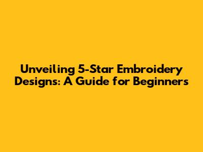 Unveiling 5-Star Embroidery Designs: A Guide for Beginners
