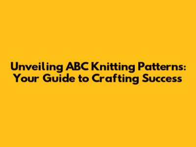 Unveiling ABC Knitting Patterns: Your Guide to Crafting Success