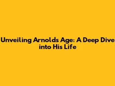 Unveiling Arnold's Age: A Deep Dive into His Life