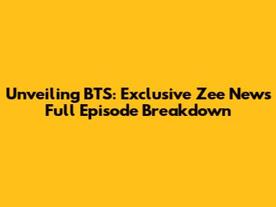 Unveiling BTS: Exclusive Zee News Full Episode Breakdown