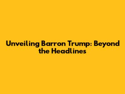 Unveiling Barron Trump: Beyond the Headlines