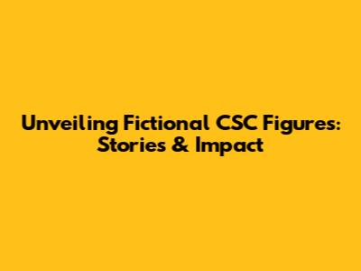 Unveiling Fictional CSC Figures: Stories & Impact