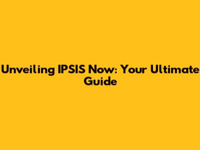Unveiling IPSIS Now: Your Ultimate Guide