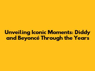 Unveiling Iconic Moments: Diddy and Beyoncé Through the Years