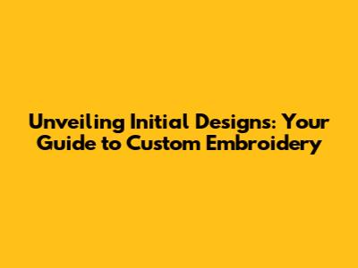 Unveiling Initial Designs: Your Guide to Custom Embroidery