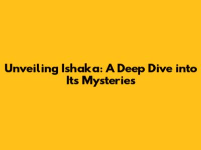 Unveiling Ishaka: A Deep Dive into Its Mysteries