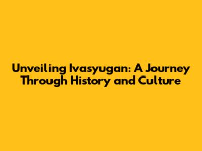 Unveiling Ivasyugan: A Journey Through History and Culture
