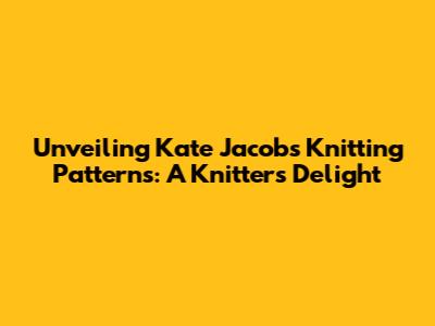 Unveiling Kate Jacobs' Knitting Patterns: A Knitter's Delight