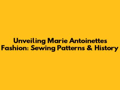 Unveiling Marie Antoinette's Fashion: Sewing Patterns & History