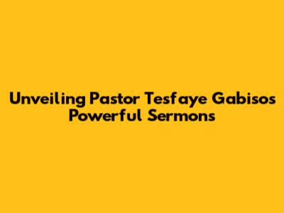 Unveiling Pastor Tesfaye Gabiso's Powerful Sermons
