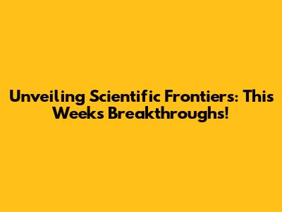 Unveiling Scientific Frontiers: This Week's Breakthroughs!