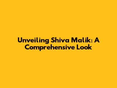 Unveiling Shiva Malik: A Comprehensive Look
