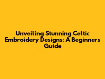 Unveiling Stunning Celtic Embroidery Designs: A Beginner's Guide