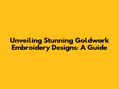Unveiling Stunning Goldwork Embroidery Designs: A Guide