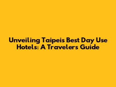 Unveiling Taipei's Best Day Use Hotels: A Traveler's Guide
