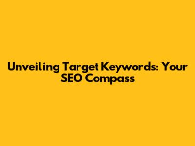 Unveiling Target Keywords: Your SEO Compass