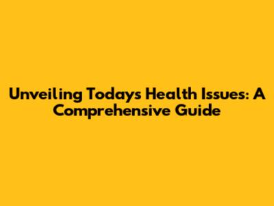 Unveiling Today's Health Issues: A Comprehensive Guide