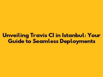 Unveiling Travis CI in Istanbul: Your Guide to Seamless Deployments