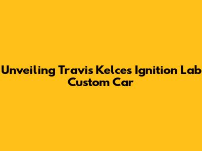 Unveiling Travis Kelce's Ignition Lab Custom Car